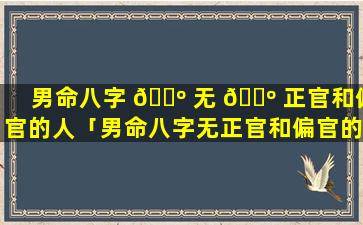 男命八字 🐺 无 🐺 正官和偏官的人「男命八字无正官和偏官的人结婚好吗」